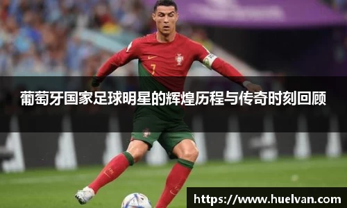 葡萄牙国家足球明星的辉煌历程与传奇时刻回顾
