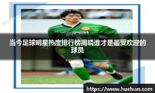 当今足球明星热度排行榜揭晓谁才是最受欢迎的球员